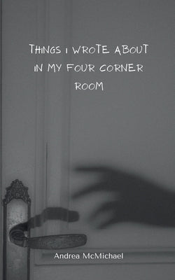 Things I wrote about in my four corner room by McMichael, Andrea