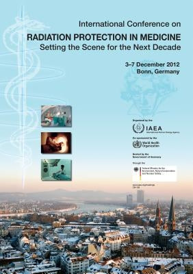 Radiation Protection in Medicine: Setting the Scene for the Next Decade, Proceedings of an International Conference: IAEA Proceedings Series by International Atomic Energy Agency