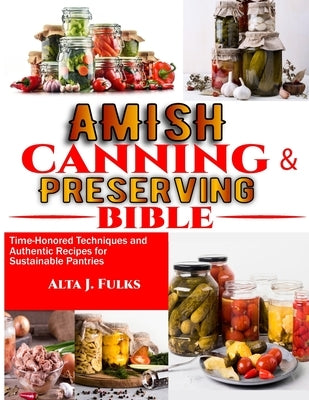 Amish Canning and Preserving Bible: Time-Honored Techniques and Authentic Recipes for Sustainable Pantries by J. Fulks, Alta