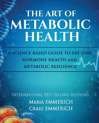 The Art of Metabolic Health: A SCIENCE BASED GUIDE TO FAT LOSS, HORMONE HEALTH and METABOLIC RESILIENCE by Emmerich, Maria