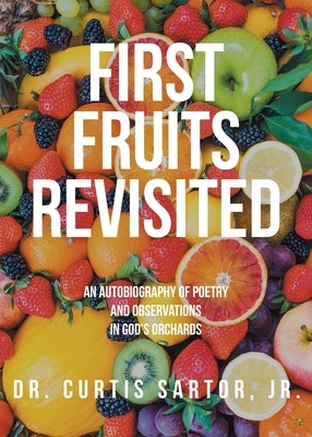 First Fruits Revisited: An Autobiography of Poetry and Observations in God's Orchards by Sartor, Curtis, Jr.