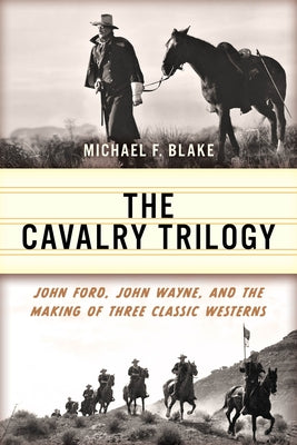 The Cavalry Trilogy: John Ford, John Wayne, and the Making of Three Classic Westerns by Blake, Michael F.
