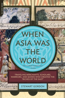 When Asia Was the World: Traveling Merchants, Scholars, Warriors, and Monks Who Created the ""riches of the ""east"" by Gordon, Stewart