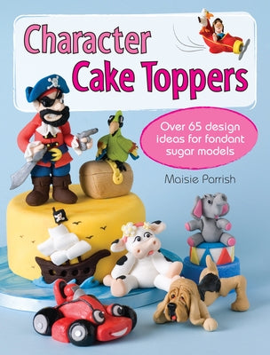 Character Cake Toppers: Over 65 Designs for Sugar Fondant Models by Parrish, Maisie