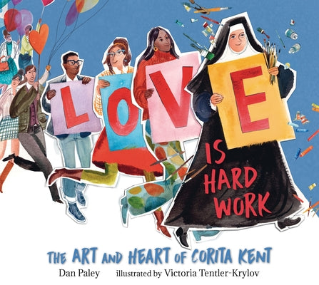 Love Is Hard Work: The Art and Heart of Corita Kent by Paley, Dan