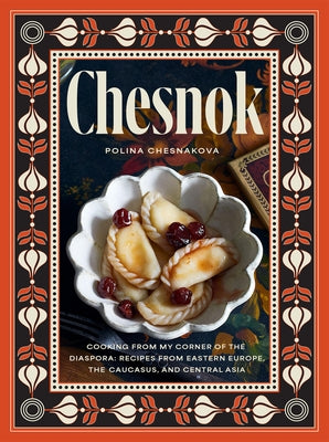 Chesnok: Cooking from My Corner of the Diaspora: Recipes from Eastern Europe, the Caucasus, and Central Asia by Chesnakova, Polina
