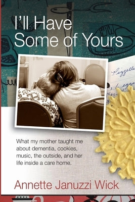 I'll Have Some of Yours: What my mother taught me about cookies, music, the outside, and her life inside a care home. by Wick, Annette Januzzi