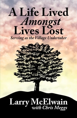 A Life Lived Amongst Lives Lost: Serving as the Village Undertaker by McElwain, Larry