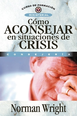 Cómo Aconsejar En Situaciones de Crisis = Crisis Counseling by Wright, Norman