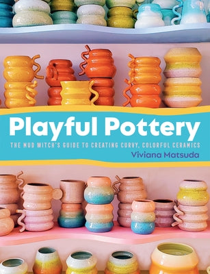 Playful Pottery: The Mudwitch's Guide to Creating Curvy, Colorful Ceramics by Matsuda, Viviana