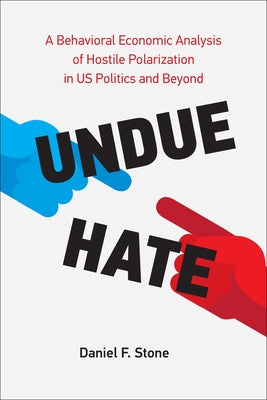 Undue Hate: A Behavioral Economic Analysis of Hostile Polarization in Us Politics and Beyond by Stone, Daniel F.