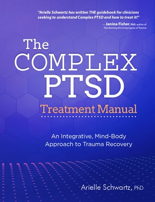 The Complex Ptsd Treatment Manual: An Integrative, Mind-Body Approach to Trauma Recovery by Schwartz, Arielle