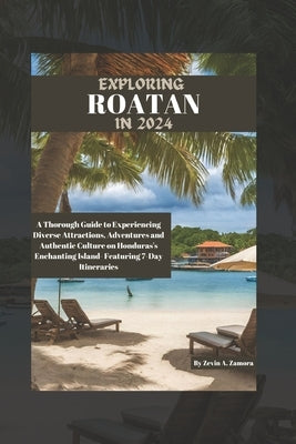 Exploring Roatan in 2024: A Thorough Guide to Experiencing Diverse Attractions, Adventures and Authentic Culture on Honduras's Enchanting Island by Zamora, Zevin A.