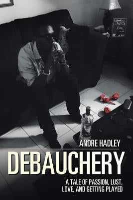 Debauchery: A Tale of Passion, Lust, Love, and Getting Played by Hadley, Andre