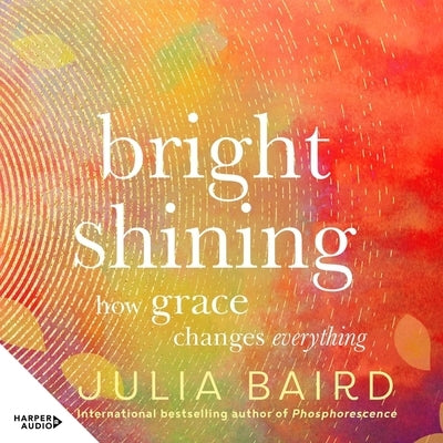 Bright Shining: How Grace Changes Everything. the New Book from the Award-Winning Author of the Unforgettable Bestselling Memoir Phosp by Baird, Julia