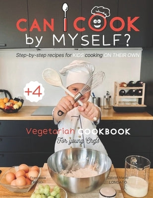 Can I cook by myself? Step-by-step recipes for KIDS cooking ON THEIR OWN - Vegetarian cookbook for young chefs: Skill-Building ILLUSTRATED guide for c by Longato, Gabriel Marco
