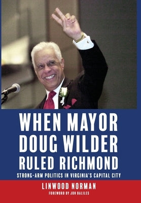 When Mayor Doug Wilder Ruled Richmond: Strong-Arm Politics in Virginia's Capital City by Norman, Linwood