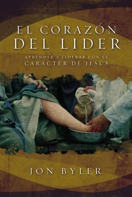 El Corazón del Líder: Aprender a Liderar Con El Carácter de Jesús = The Heart of Leader by Byler, Jon