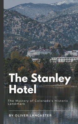 The Stanley Hotel: The Mystery of Colorado's Historic Landmark by Lancaster, Oliver