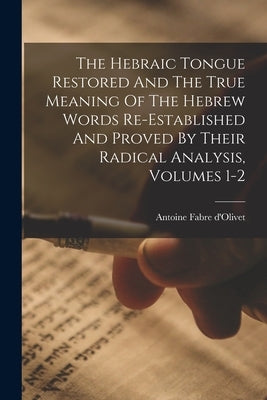 The Hebraic Tongue Restored And The True Meaning Of The Hebrew Words Re-established And Proved By Their Radical Analysis, Volumes 1-2 by D'Olivet, Antoine Fabre