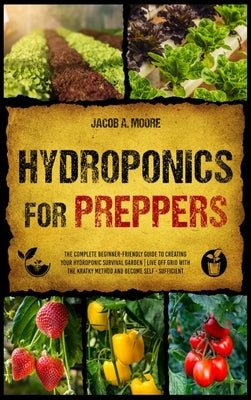 Hydroponics for Preppers: The Complete Beginner-Friendly Guide to Creating Your Hydroponic Survival Garden Live Off Grid with the Kratky Method by Moore, Jacob A.