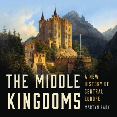 The Middle Kingdoms: A New History of Central Europe by Rady, Martyn