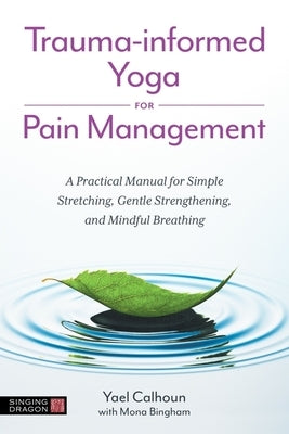 Trauma-Informed Yoga for Pain Management: A Practical Manual for Simple Stretching, Gentle Strengthening, and Mindful Breathing by Calhoun, Yael