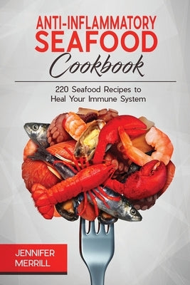 Anti-Inflammatory Seafood Cookbook: 220 Seafood Recipes to Heal Your Immune System by Merrill, Jennifer