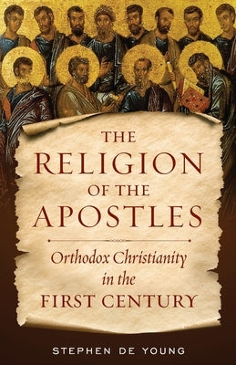 The Religion of the Apostles: Orthodox Christianity in the First Century by de Young, Stephen