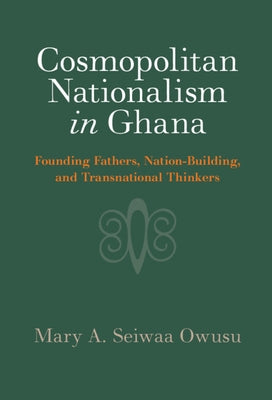 Cosmopolitan Nationalism in Ghana: Founding Fathers, Nation-Building, and Transnational Thinkers by Owusu, Mary A. Seiwaa