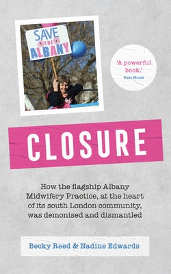 Closure: How the Flagship Albany Midwifery Practice, at the Heart of Its South London Community, Was Demonised and Dismantled by Reed, Becky