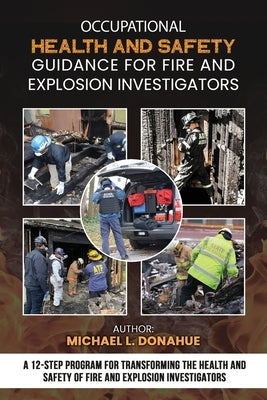 Occupational Health and Safety Guidance for Fire and Explosion Investigators: A 12-Step Program for Transforming the Health and Safety of Fire and Exp by Donahue, Michael