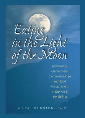 Eating in the Light of the Moon: How Women Can Transform Their Relationship with Food Through Myths, Metaphors, and Storytelling by Johnston Ph. D., Anita