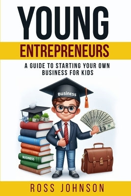 Young Entrepreneurs: A Guide to Starting Your Own Business for Kids by Johnson, Ross