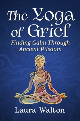 Yoga of Grief: Finding Calm Through Ancient Wisdom by Walton, Laura