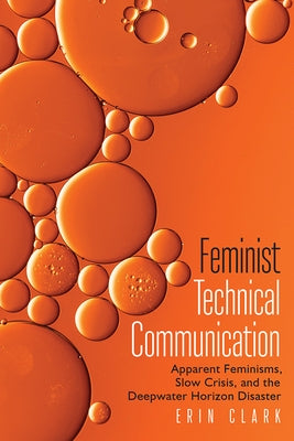 Feminist Technical Communication: Apparent Feminisms, Slow Crisis, and the Deepwater Horizon Disaster by Clark, Erin