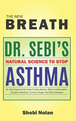 THE NEW BREATH - Dr. Sebi's Natural Science To Stop Asthma: Dr. Sebi Alkaline Diet Guide To Stop Asthma, Relieve Inflammation, Sinusitis, Heartburn, C by Nolan, Shobi