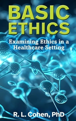 Basic Ethics: Examining Ethics in a Healthcare Setting by Cohen, Rodgir L.