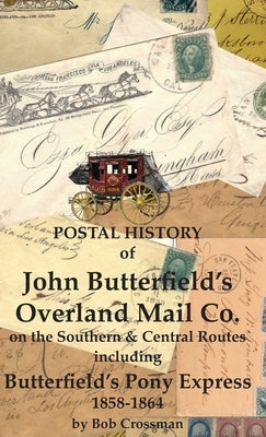 Postal History of John Butterfield's Overland Mail Co. on the Southern & Central Routes including Butterfield's Pony Express 1858-1864 by Crossman, Bob O.