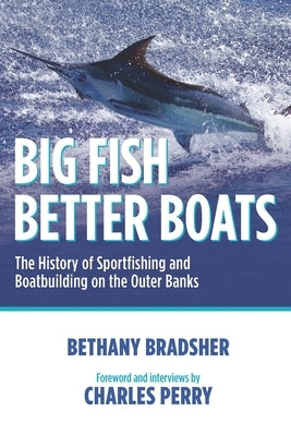 Big Fish Better Boats: The History of Sportfishing and Boatbuilding on the Outer Banks by Perry, Charles