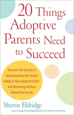 20 Things Adoptive Parents Need to Succeed: Discover the Secrets to Understanding the Unique Needs of Your Adopted Child-Andbecoming the Best Parent Y by Eldridge, Sherrie