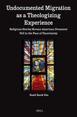 Undocumented Migration as a Theologizing Experience: Religious Stories Korean American Dreamers Tell in the Face of Uncertainty by Cho, Eunil David