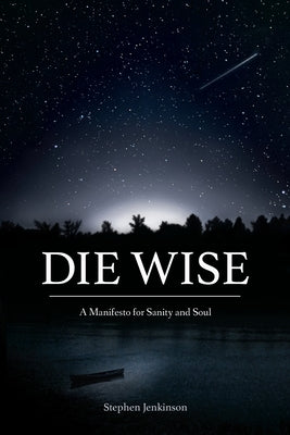 Die Wise: A Manifesto for Sanity and Soul by Jenkinson, Stephen