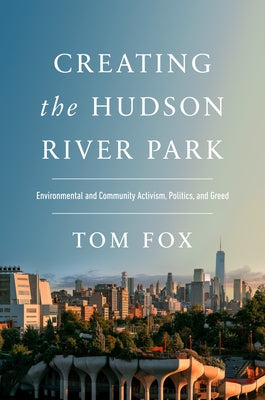 Creating the Hudson River Park: Environmental and Community Activism, Politics, and Greed by Fox, Tom