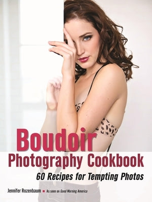 The Boudoir Photography Cookbook: 60 Recipes for Tempting Photos by Rozenbaum, Jennifer