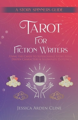 Tarot for Fiction Writers: Using the Cards to Supercharge Story Ideas, Deepen Characters, & Illuminate Plotlines by Arden Cline, Jessica