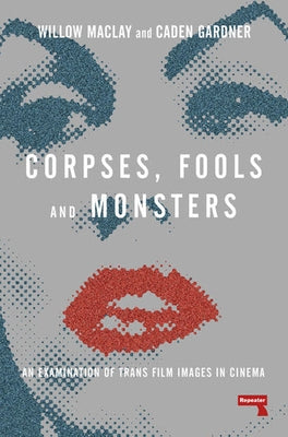 Corpses, Fools and Monsters: An Examination of Trans Film Images in Cinema by Maclay, Willow