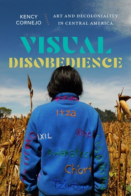 Visual Disobedience: Art and Decoloniality in Central America by Cornejo, Kency