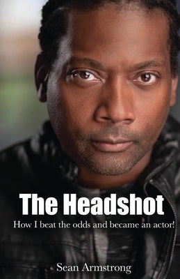 The Headshot: How I beat the odds and became an actor! by Armstrong, Sean