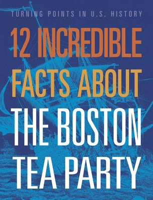 12 Incredible Facts about the Boston Tea Party by Marciniak, Kristin
